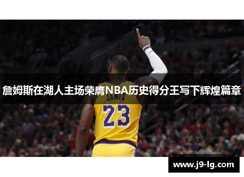 詹姆斯在湖人主场荣膺NBA历史得分王写下辉煌篇章