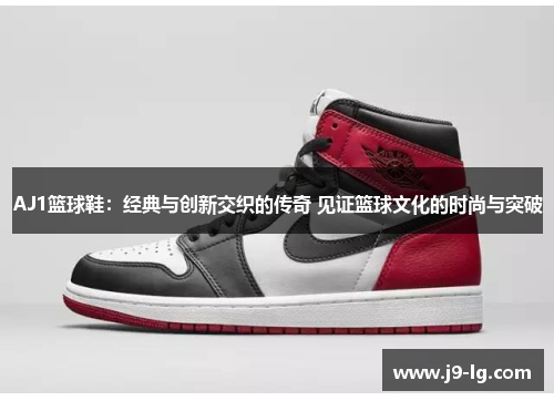 AJ1篮球鞋：经典与创新交织的传奇 见证篮球文化的时尚与突破