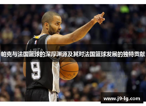 帕克与法国篮球的深厚渊源及其对法国篮球发展的独特贡献