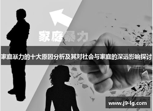 家庭暴力的十大原因分析及其对社会与家庭的深远影响探讨
