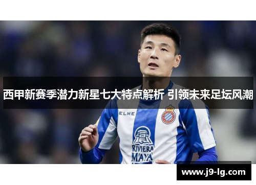 西甲新赛季潜力新星七大特点解析 引领未来足坛风潮