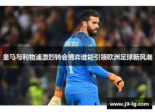 皇马与利物浦激烈转会博弈谁能引领欧洲足球新风潮