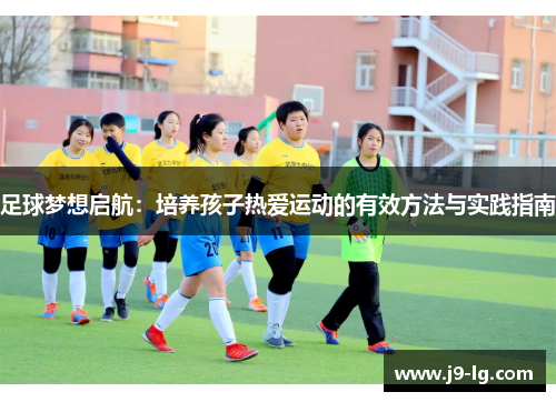足球梦想启航：培养孩子热爱运动的有效方法与实践指南