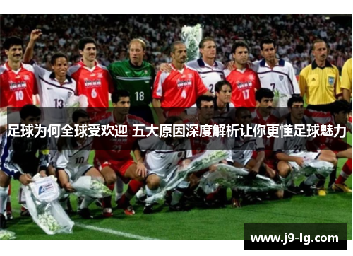 足球为何全球受欢迎 五大原因深度解析让你更懂足球魅力