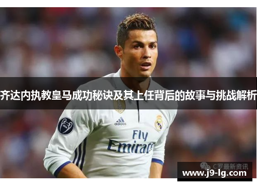 齐达内执教皇马成功秘诀及其上任背后的故事与挑战解析