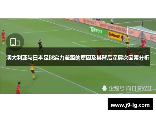 澳大利亚与日本足球实力差距的原因及其背后深层次因素分析