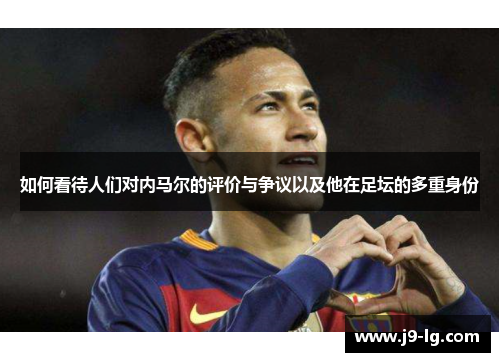 如何看待人们对内马尔的评价与争议以及他在足坛的多重身份