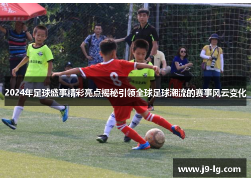 2024年足球盛事精彩亮点揭秘引领全球足球潮流的赛事风云变化