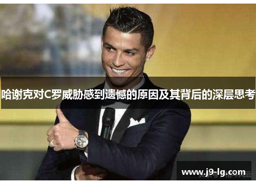 哈谢克对C罗威胁感到遗憾的原因及其背后的深层思考