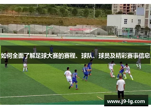 如何全面了解足球大赛的赛程、球队、球员及精彩赛事信息