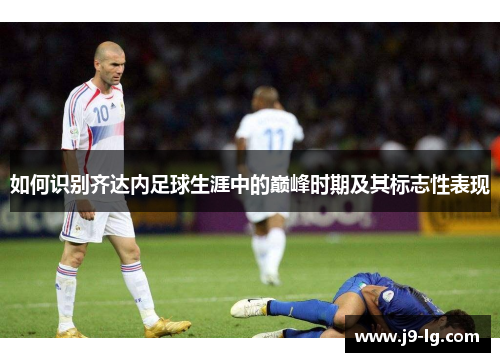 如何识别齐达内足球生涯中的巅峰时期及其标志性表现