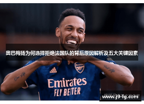 奥巴梅扬为何选择拒绝法国队的背后原因解析及五大关键因素