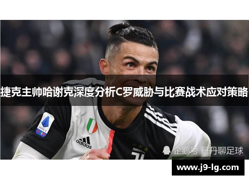 捷克主帅哈谢克深度分析C罗威胁与比赛战术应对策略