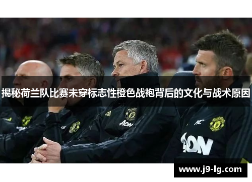 揭秘荷兰队比赛未穿标志性橙色战袍背后的文化与战术原因