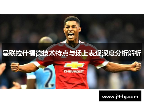 曼联拉什福德技术特点与场上表现深度分析解析
