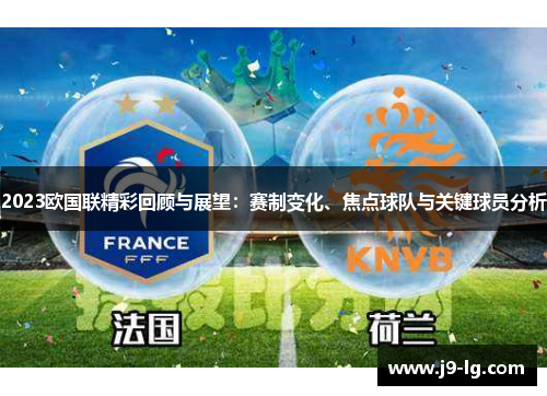 2023欧国联精彩回顾与展望:赛制变化、焦点球队与关键球员分析 2023欧国联精彩回顾与展望:赛制变化、焦点球队与关键球员分析