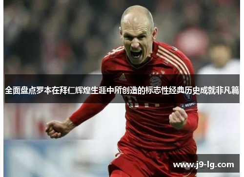 全面盘点罗本在拜仁辉煌生涯中所创造的标志性经典历史成就非凡篇 全面盘点罗本在拜仁辉煌生涯中所创造的标志性经典历史成就非凡篇