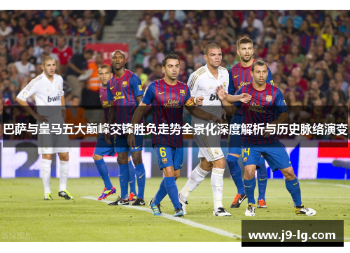 巴萨与皇马五大巅峰交锋胜负走势全景化深度解析与历史脉络演变