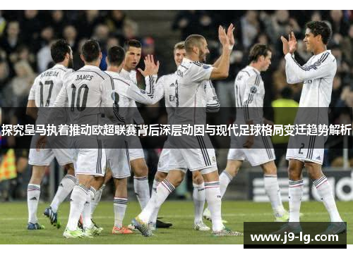 探究皇马执着推动欧超联赛背后深层动因与现代足球格局变迁趋势解析